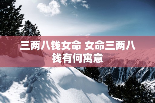 三两八钱女命 女命三两八钱有何寓意