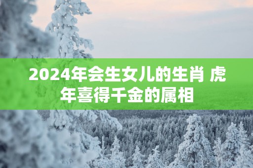 2025年会生女儿的生肖 蛇年喜得千金的属相