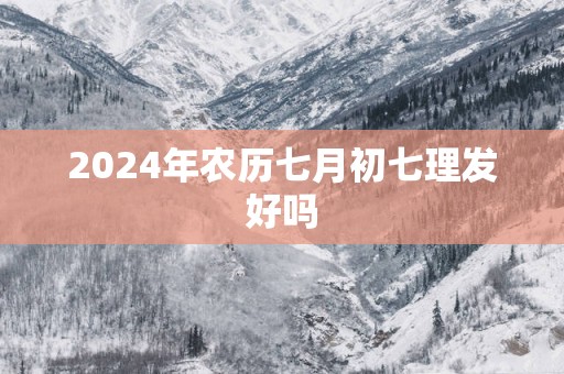 2025年农历七月初七理发好吗