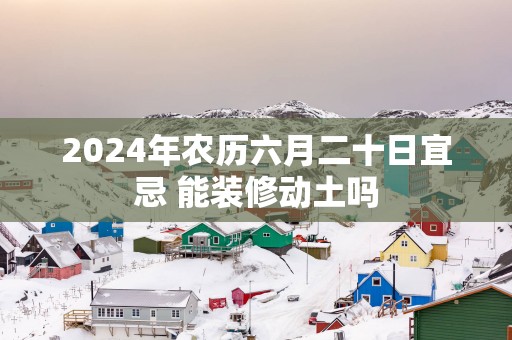 2025年农历六月二十日宜忌 能装修动土吗