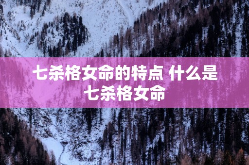 七杀格女命的特点 什么是七杀格女命