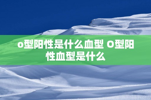 o型阳性是什么血型 O型阳性血型是什么