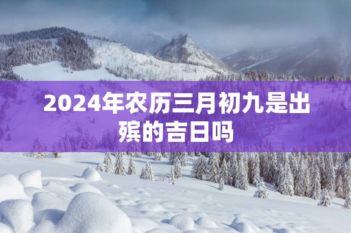 2025年农历三月初九是出殡的吉日吗