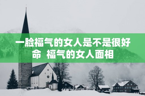 一脸福气的女人是不是很好命  福气的女人面相