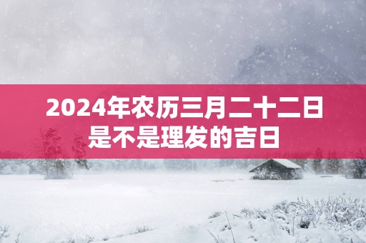 2025年农历三月二十二日是不是理发的吉日