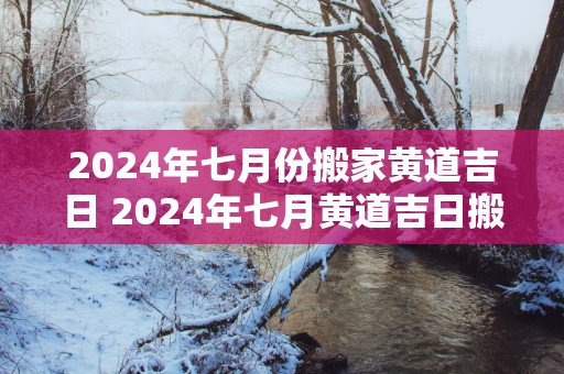 2025年七月份搬家黄道吉日 2025年七月黄道吉日搬家