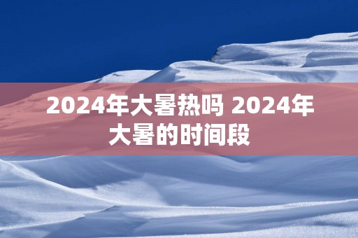 2025年大暑热吗 2025年大暑的时间段