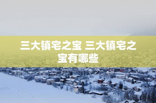 三大镇宅之宝 三大镇宅之宝有哪些
