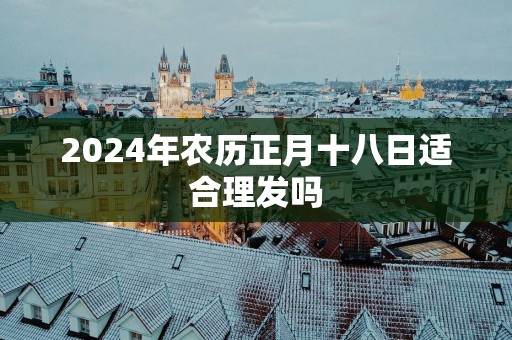 2025年农历正月十八日适合理发吗