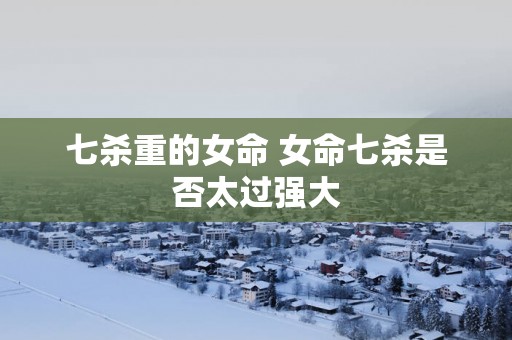 七杀重的女命 女命七杀是否太过强大