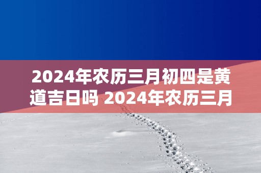2025年农历三月初四是黄道吉日吗 2025年农历三月初四黄道吉日