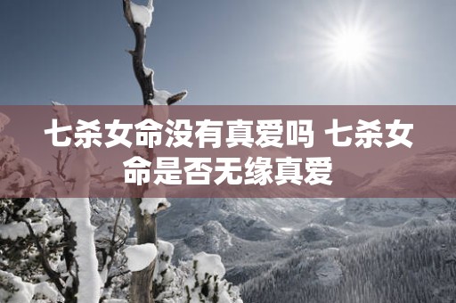 七杀女命没有真爱吗 七杀女命是否无缘真爱