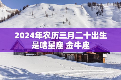 2025年农历三月二十出生是啥星座 金牛座
