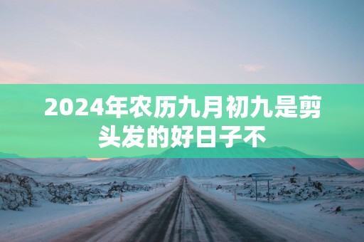 2025年农历九月初九是剪头发的好日子不