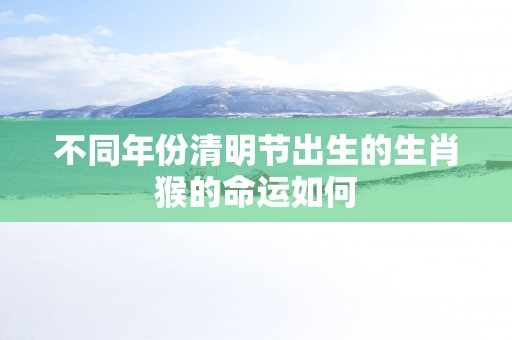 不同年份清明节出生的生肖猴的命运如何