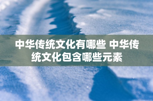 中华传统文化有哪些 中华传统文化包含哪些元素