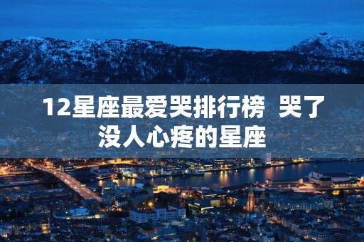 12星座最爱哭排行榜  哭了没人心疼的星座