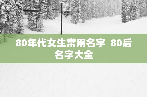 80年代女生常用名字  80后名字大全