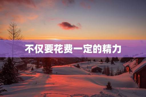 不仅要花费一定的精力
