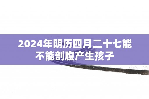 2025年阴历四月二十七能不能剖腹产生孩子