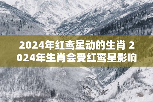 2025年红鸾星动的生肖 2025年生肖会受红鸾星影响吗