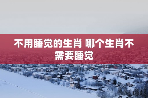 不用睡觉的生肖 哪个生肖不需要睡觉