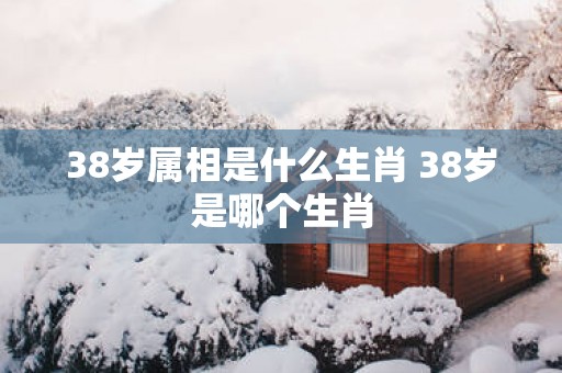 38岁属相是什么生肖 38岁是哪个生肖