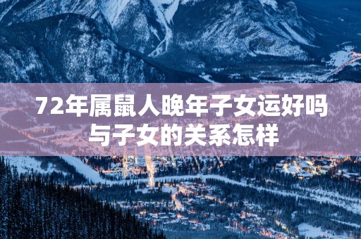 72年属鼠人晚年子女运好吗 与子女的关系怎样