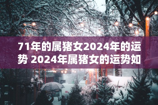 71年的属猪女2025年的运势 2025年属猪女的运势如何