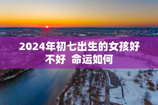 2025年初七出生的女孩好不好  命运如何