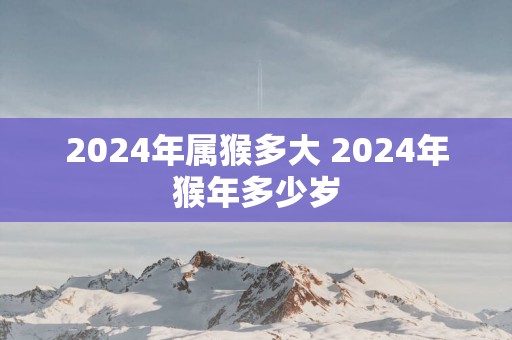 2025年属猴多大 2025年猴年多少岁
