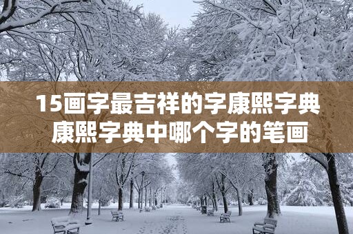 15画字最吉祥的字康熙字典 康熙字典中哪个字的笔画最吉祥