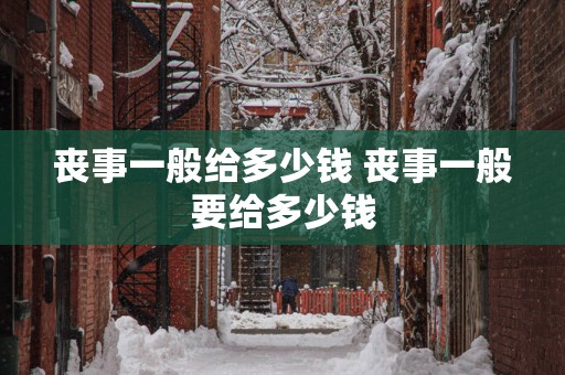 丧事一般给多少钱 丧事一般要给多少钱