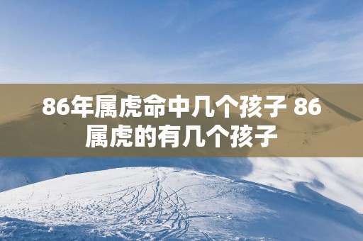 86年属虎命中几个孩子 86属虎的有几个孩子