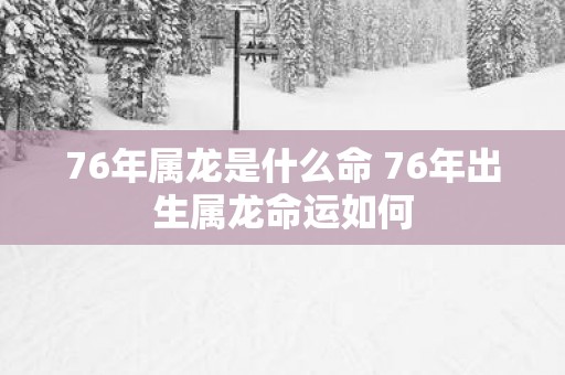 76年属龙是什么命 76年出生属龙命运如何