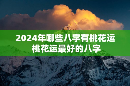 2025年哪些八字有桃花运 桃花运最好的八字