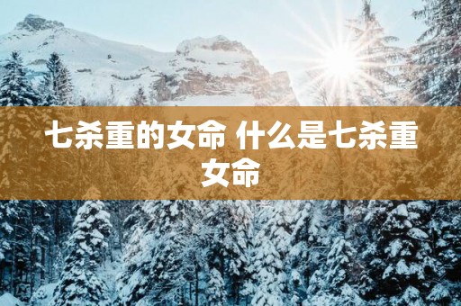 七杀重的女命 什么是七杀重女命