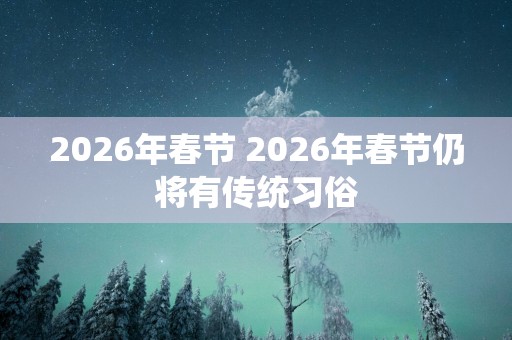 2026年春节 2026年春节仍将有传统习俗