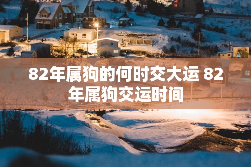 82年属狗的何时交大运 82年属狗交运时间