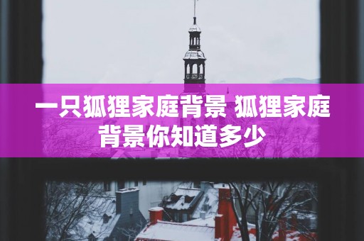 一只狐狸家庭背景 狐狸家庭背景你知道多少