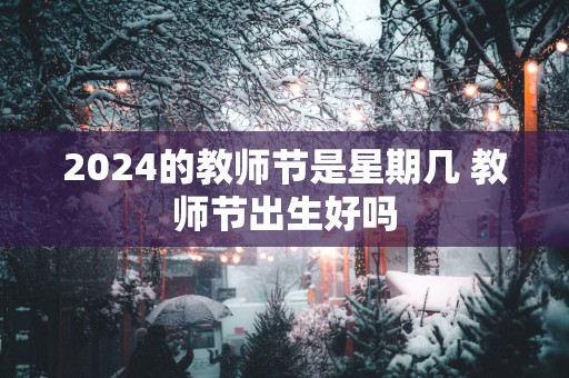 2025的教师节是星期几 教师节出生好吗
