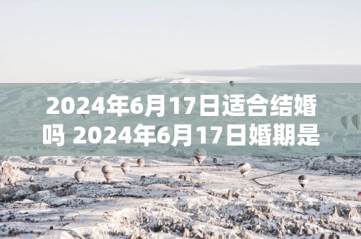 2025年6月17日适合结婚吗 2025年6月17日婚期是否吉利