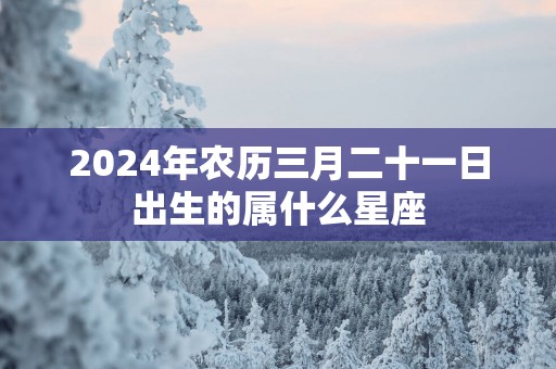 2025年农历三月二十一日出生的属什么星座