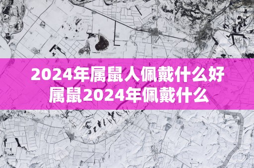 2025年属鼠人佩戴什么好 属鼠2025年佩戴什么