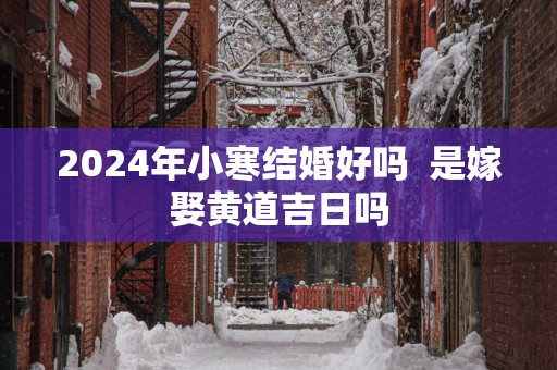 2025年小寒结婚好吗  是嫁娶黄道吉日吗