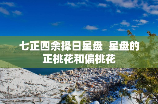 七正四余择日星盘  星盘的正桃花和偏桃花