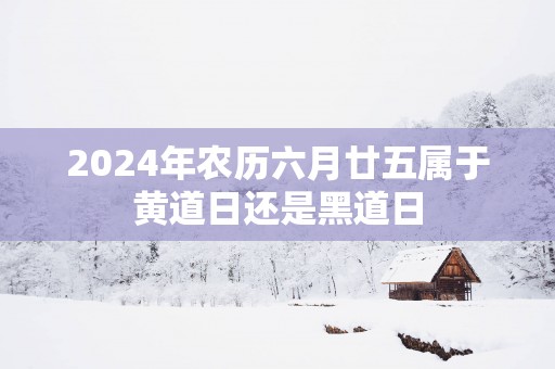 2025年农历六月廿五属于黄道日还是黑道日