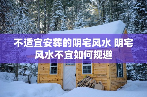 不适宜安葬的阴宅风水 阴宅风水不宜如何规避