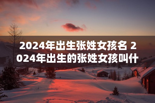 2025年出生张姓女孩名 2025年出生的张姓女孩叫什么