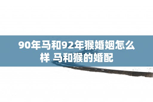 90年马和92年猴婚姻怎么样 马和猴的婚配